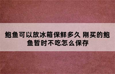 鲍鱼可以放冰箱保鲜多久 刚买的鲍鱼暂时不吃怎么保存